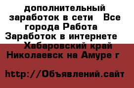 дополнительный заработок в сети - Все города Работа » Заработок в интернете   . Хабаровский край,Николаевск-на-Амуре г.